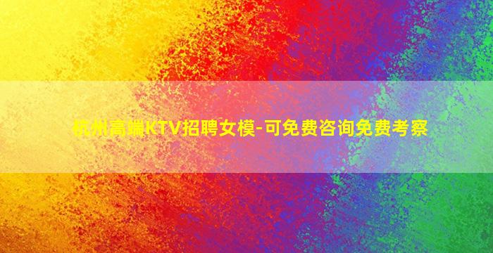 杭州高端KTV招聘女模-可免费咨询免费考察
